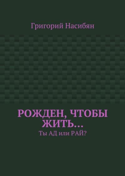 Книга Рожден, чтобы жить… Ты ад или рай? (Григорий Насибян)